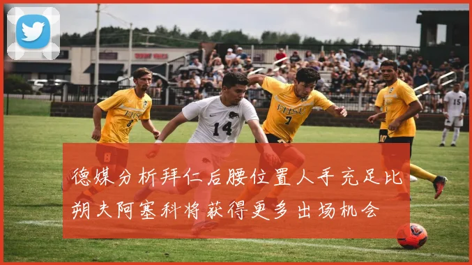 德媒分析拜仁后腰位置人手充足比朔夫阿塞科将获得更多出场机会