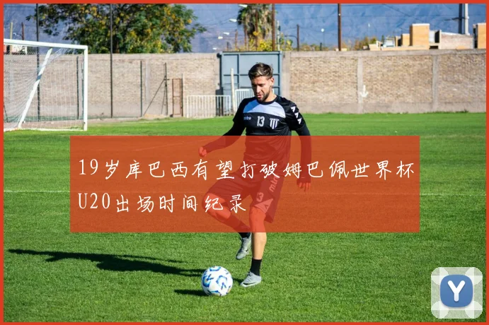 19岁库巴西有望打破姆巴佩世界杯U20出场时间纪录