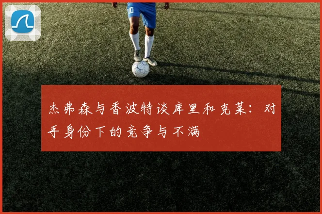杰弗森与香波特谈库里和克莱：对手身份下的竞争与不满