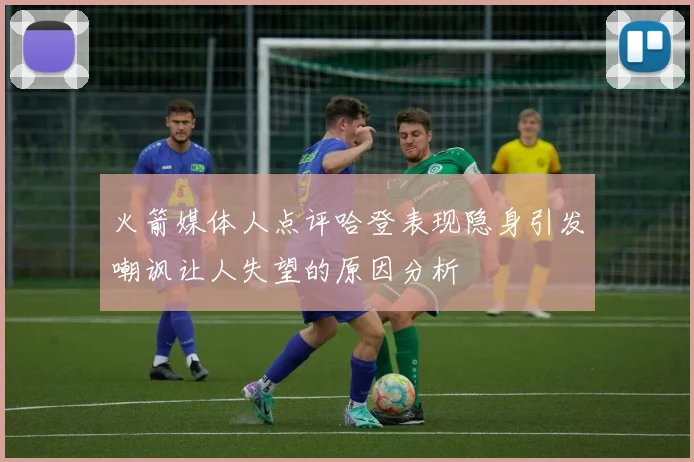 火箭媒体人点评哈登表现隐身引发嘲讽让人失望的原因分析