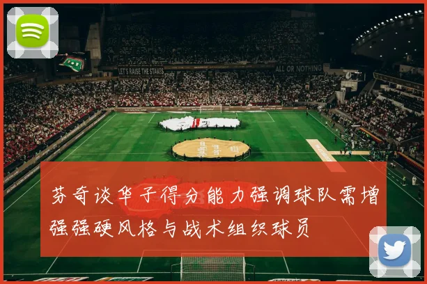 芬奇谈华子得分能力强调球队需增强强硬风格与战术组织球员