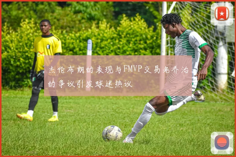 杰伦布朗的表现与FMVP交易老乔治的争议引发球迷热议