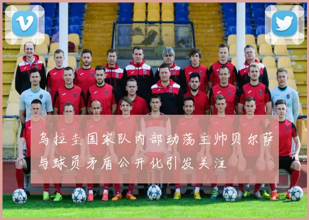 乌拉圭国家队内部动荡主帅贝尔萨与球员矛盾公开化引发关注