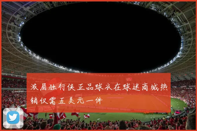 浓眉独行侠正品球衣在球迷商城热销仅需五美元一件