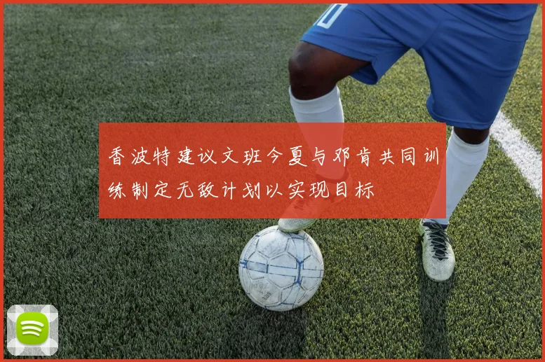 香波特建议文班今夏与邓肯共同训练制定无敌计划以实现目标
