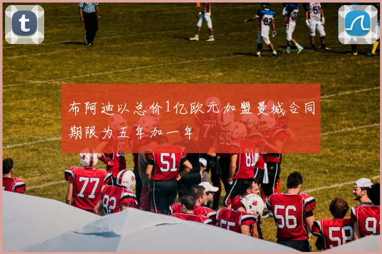 布阿迪以总价1亿欧元加盟曼城合同期限为五年加一年