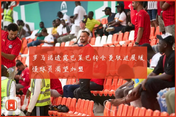 罗马诺透露巴莱巴转会曼联进展缓慢球员渴望加盟