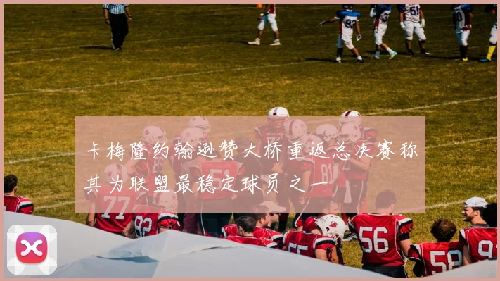 卡梅隆约翰逊赞大桥重返总决赛称其为联盟最稳定球员之一