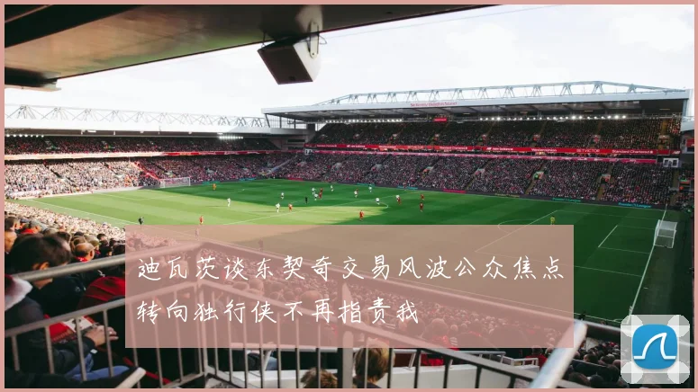迪瓦茨谈东契奇交易风波公众焦点转向独行侠不再指责我