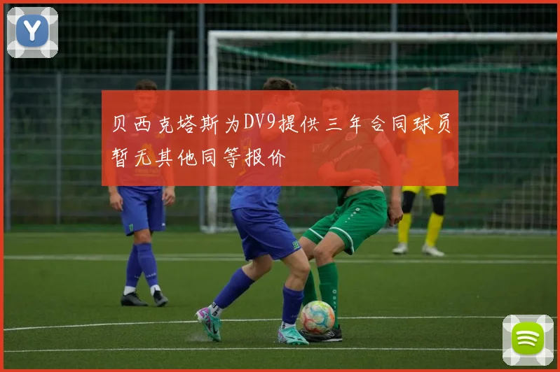 贝西克塔斯为DV9提供三年合同球员暂无其他同等报价
