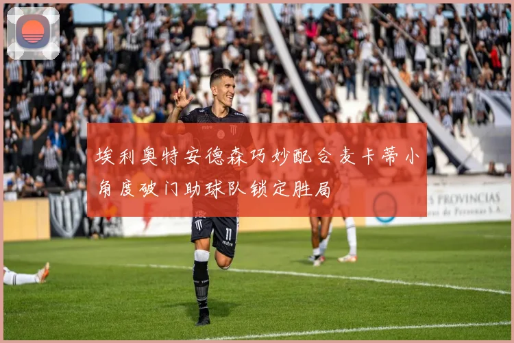 埃利奥特安德森巧妙配合麦卡蒂小角度破门助球队锁定胜局