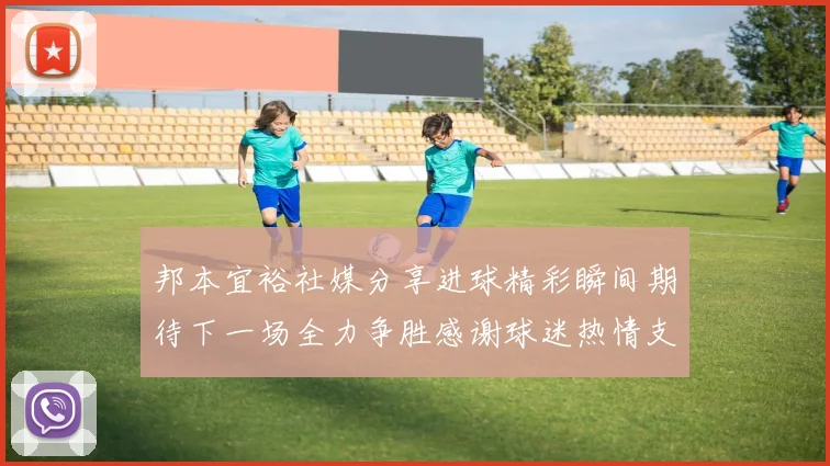 邦本宜裕社媒分享进球精彩瞬间期待下一场全力争胜感谢球迷热情支持