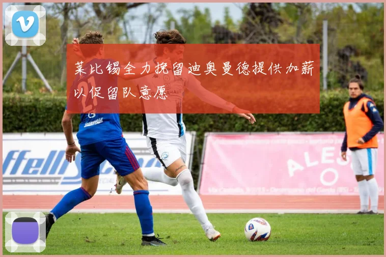 莱比锡全力挽留迪奥曼德提供加薪以促留队意愿