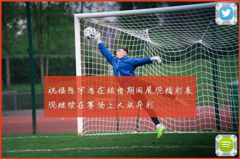 祝福陈宇浩在租借期间展现精彩表现继续在赛场上大放异彩