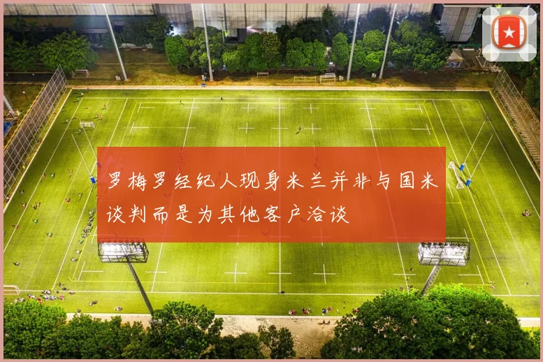 罗梅罗经纪人现身米兰并非与国米谈判而是为其他客户洽谈