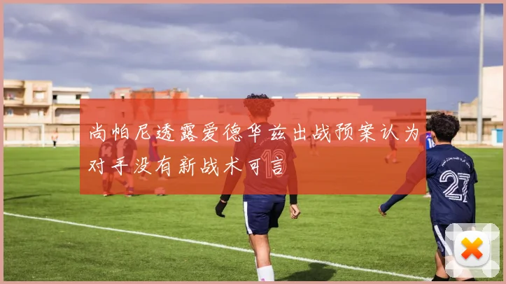 尚帕尼透露爱德华兹出战预案认为对手没有新战术可言