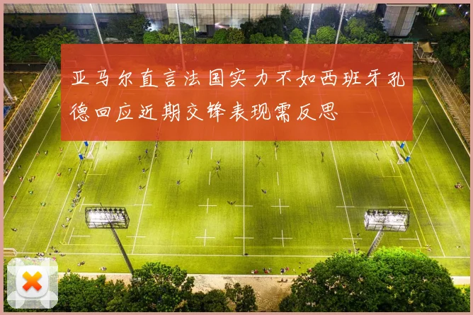 亚马尔直言法国实力不如西班牙孔德回应近期交锋表现需反思