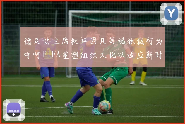 德足协主席批评因凡蒂诺独裁行为呼吁FIFA重塑组织文化以适应新时代