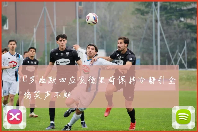 C罗幽默回应莫德里奇保持冷静引全场笑声不断