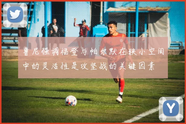 鲁尼强调福登与帕尔默在狭小空间中的灵活性是攻坚战的关键因素