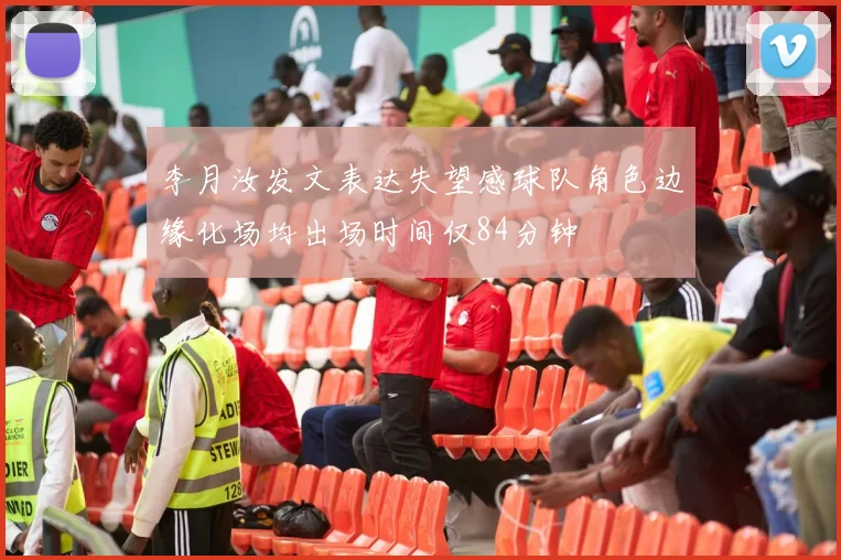 李月汝发文表达失望感球队角色边缘化场均出场时间仅84分钟