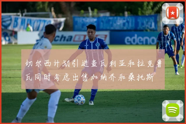 切尔西计划引进查瓦利亚和拉克鲁瓦同时考虑出售加纳乔和桑托斯
