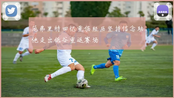 范弗里特回忆重伤经历坚持信念助他走出低谷重返赛场