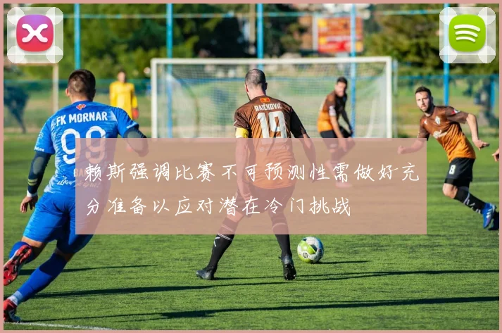 赖斯强调比赛不可预测性需做好充分准备以应对潜在冷门挑战