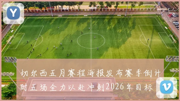 切尔西五月赛程海报发布赛季倒计时五场全力以赴冲刺2026年目标