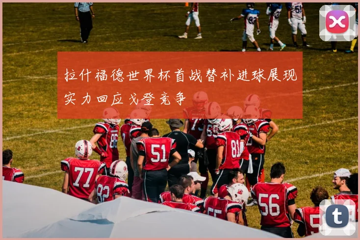 拉什福德世界杯首战替补进球展现实力回应戈登竞争