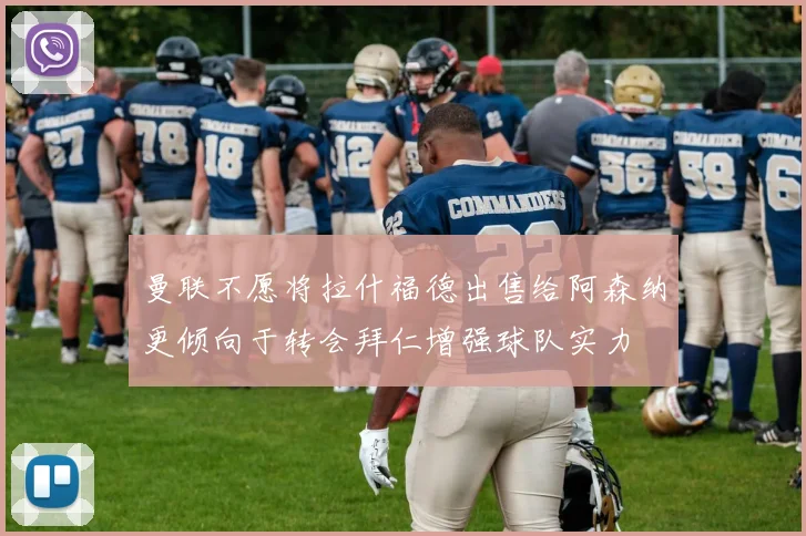 曼联不愿将拉什福德出售给阿森纳更倾向于转会拜仁增强球队实力