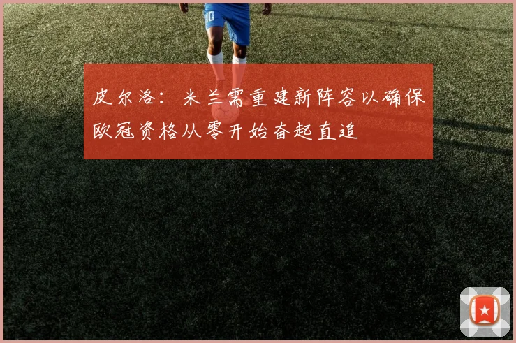 皮尔洛：米兰需重建新阵容以确保欧冠资格从零开始奋起直追