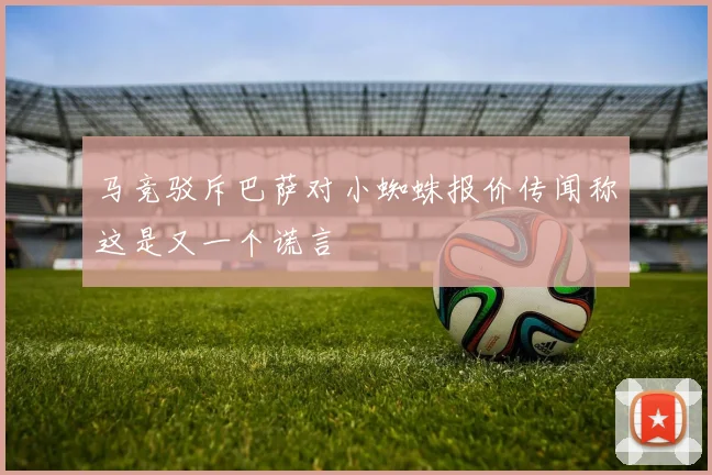马竞驳斥巴萨对小蜘蛛报价传闻称这是又一个谎言