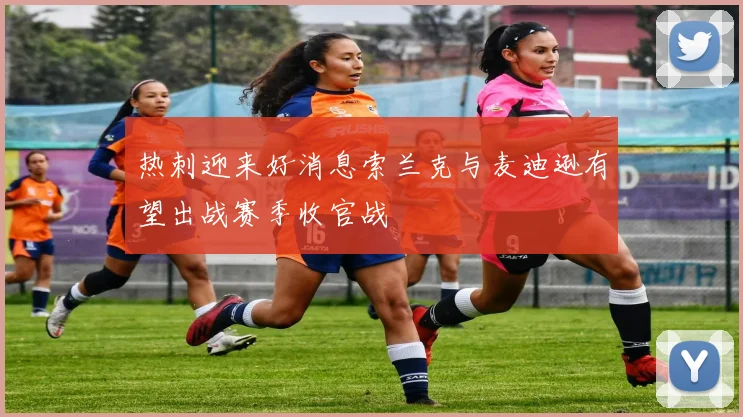 热刺迎来好消息索兰克与麦迪逊有望出战赛季收官战