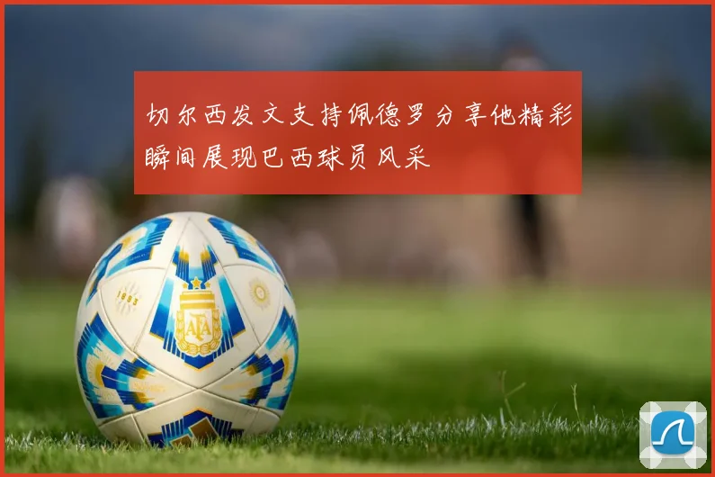 切尔西发文支持佩德罗分享他精彩瞬间展现巴西球员风采