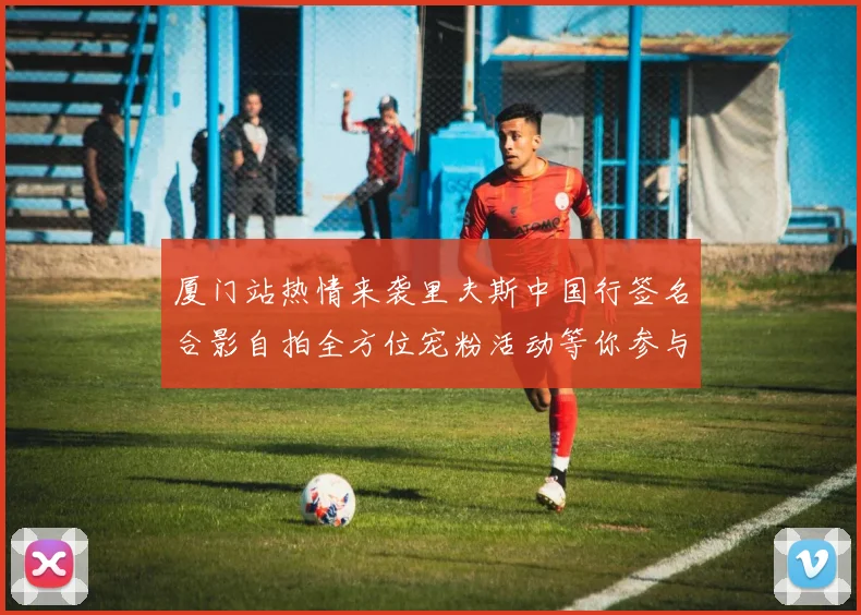 厦门站热情来袭里夫斯中国行签名合影自拍全方位宠粉活动等你参与